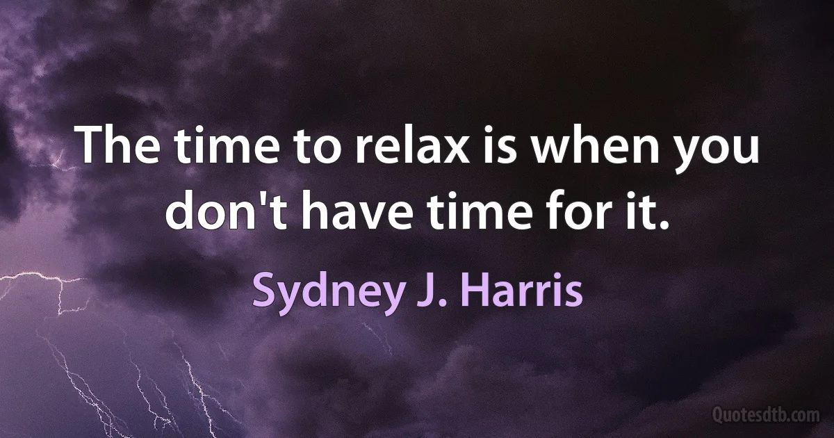 The time to relax is when you don't have time for it. (Sydney J. Harris)