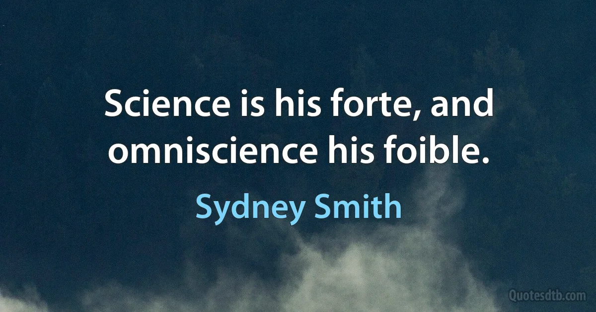 Science is his forte, and omniscience his foible. (Sydney Smith)