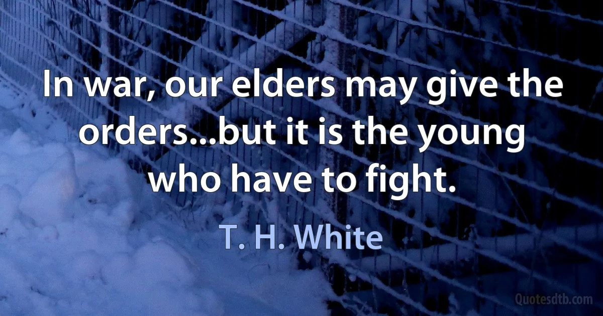 In war, our elders may give the orders...but it is the young who have to fight. (T. H. White)