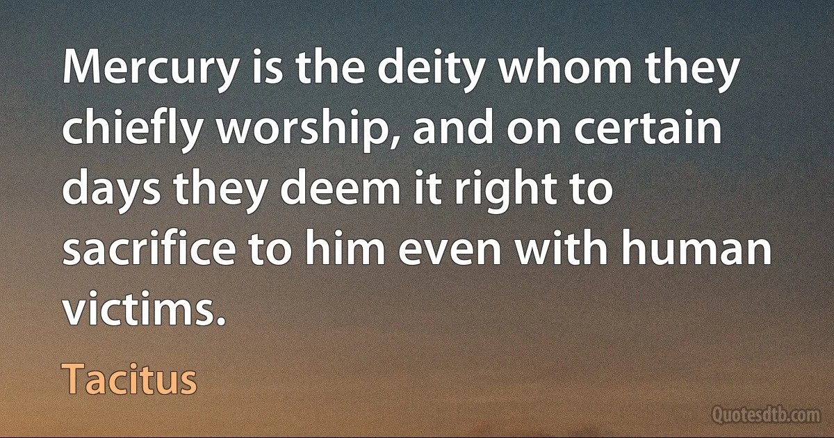 Mercury is the deity whom they chiefly worship, and on certain days they deem it right to sacrifice to him even with human victims. (Tacitus)