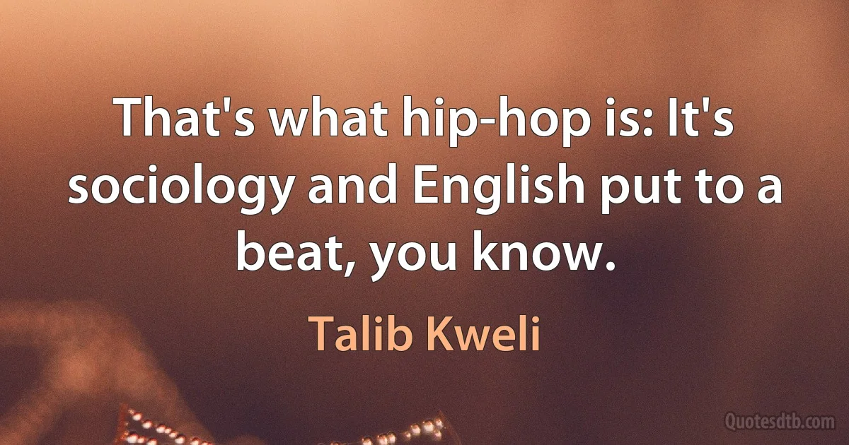 That's what hip-hop is: It's sociology and English put to a beat, you know. (Talib Kweli)