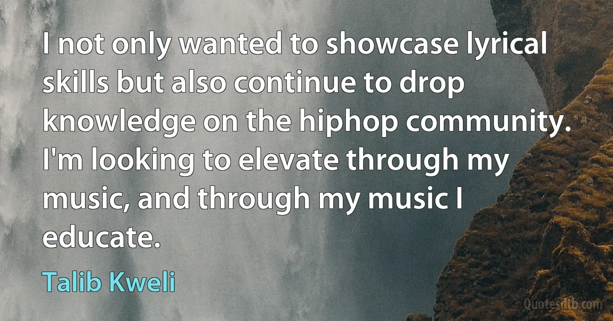 I not only wanted to showcase lyrical skills but also continue to drop knowledge on the hiphop community. I'm looking to elevate through my music, and through my music I educate. (Talib Kweli)