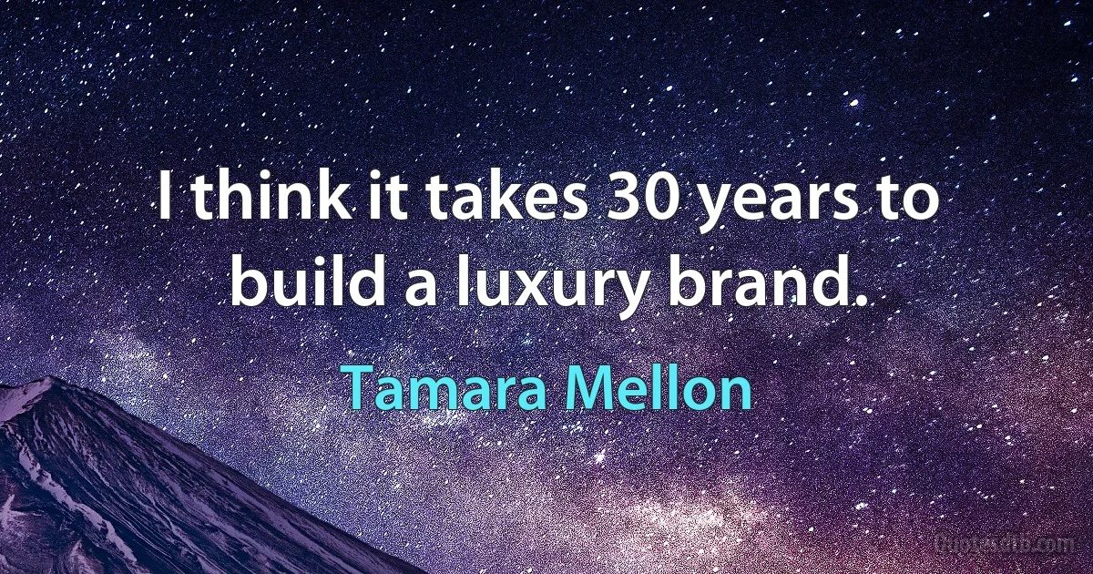 I think it takes 30 years to build a luxury brand. (Tamara Mellon)