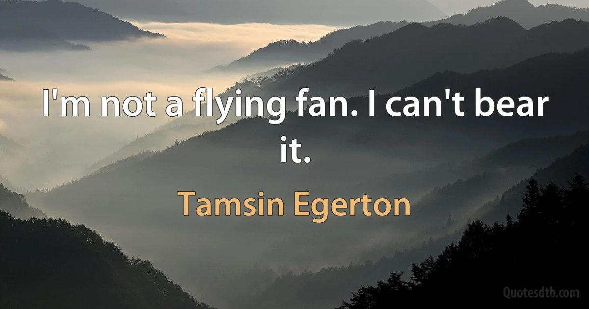 I'm not a flying fan. I can't bear it. (Tamsin Egerton)