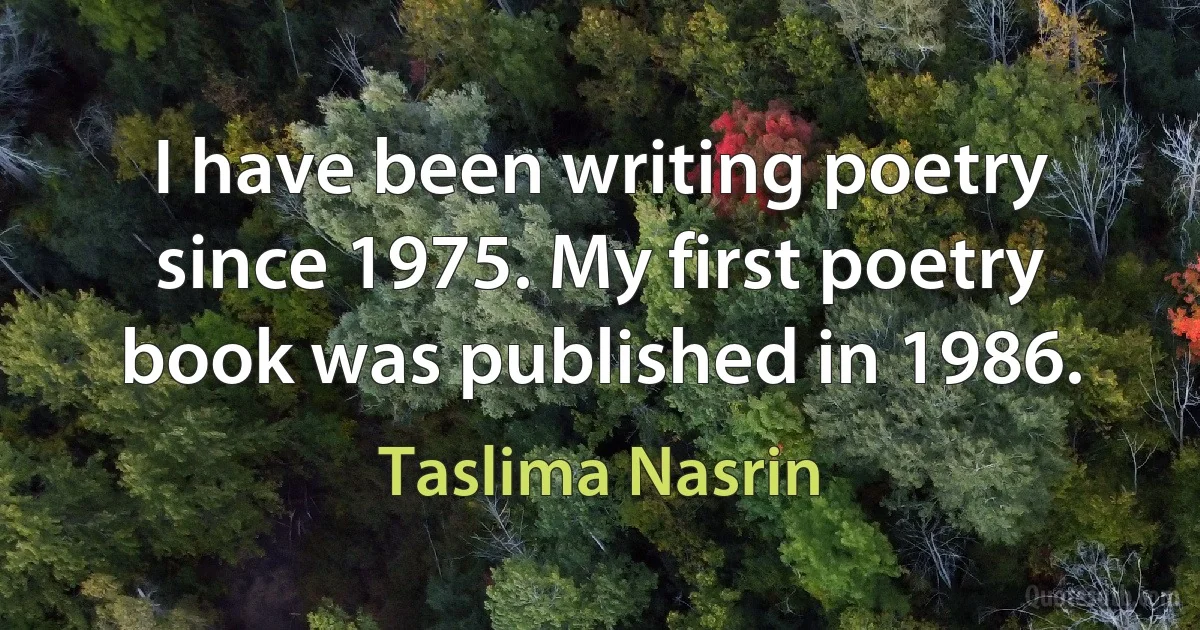 I have been writing poetry since 1975. My first poetry book was published in 1986. (Taslima Nasrin)