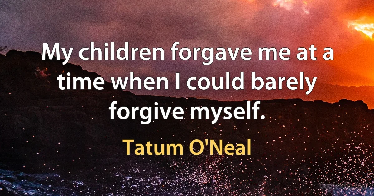 My children forgave me at a time when I could barely forgive myself. (Tatum O'Neal)