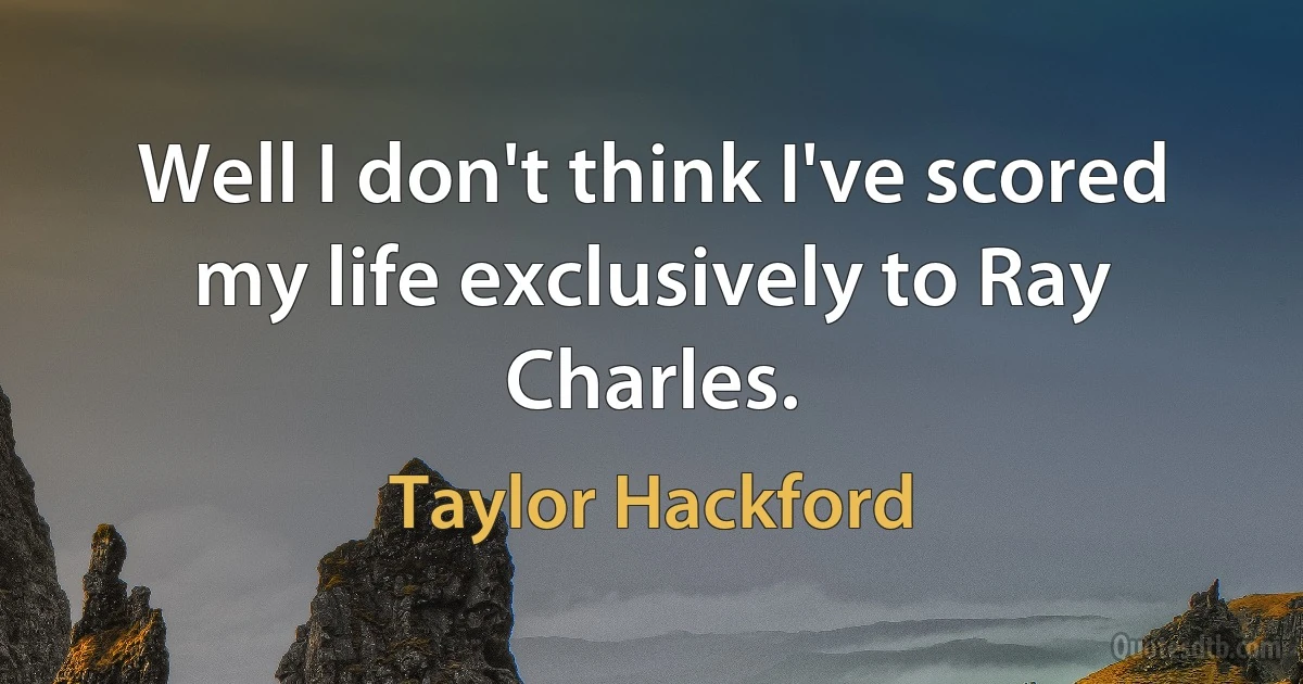 Well I don't think I've scored my life exclusively to Ray Charles. (Taylor Hackford)