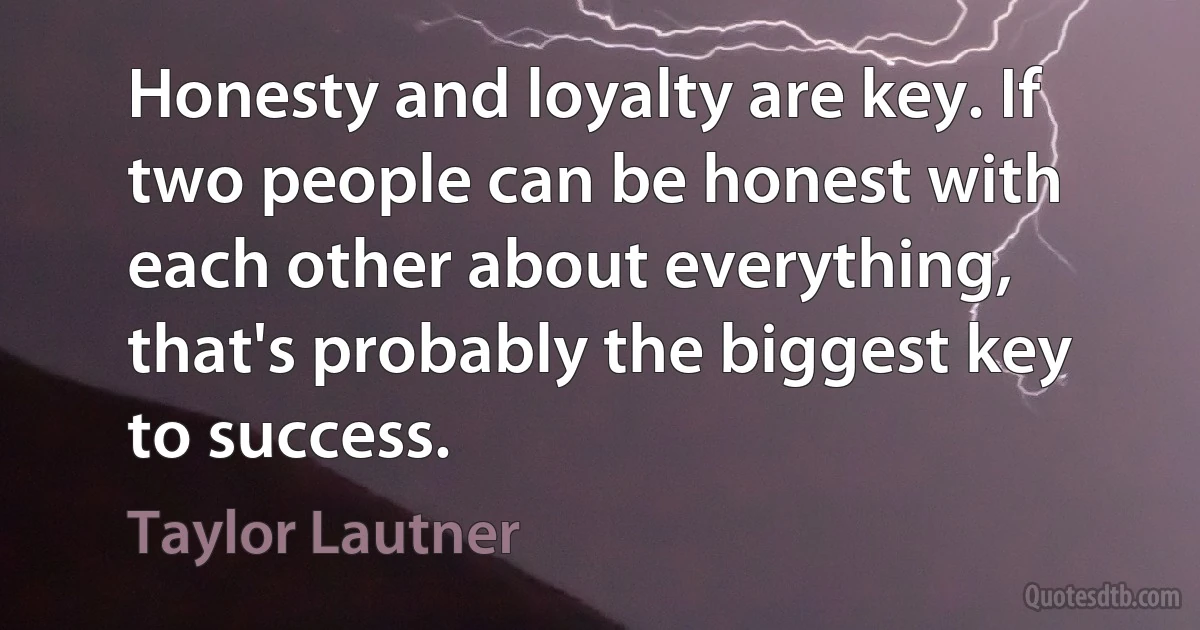 Honesty and loyalty are key. If two people can be honest with each other about everything, that's probably the biggest key to success. (Taylor Lautner)