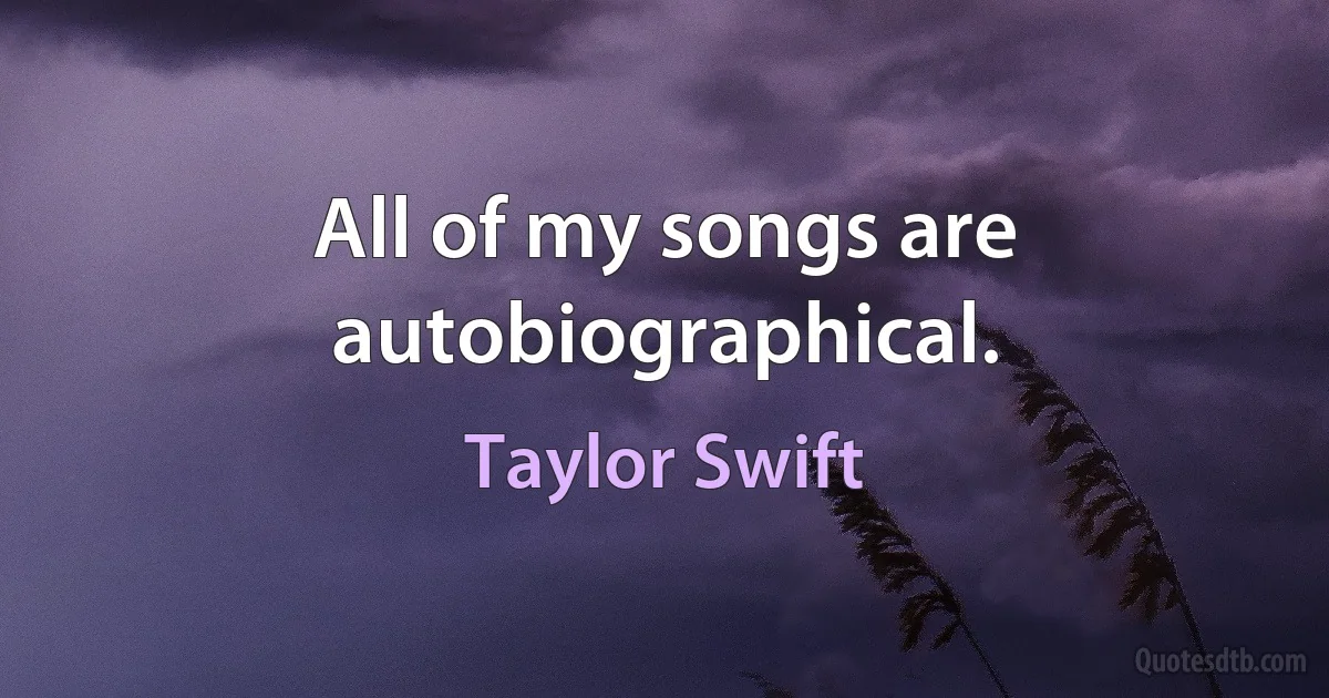 All of my songs are autobiographical. (Taylor Swift)