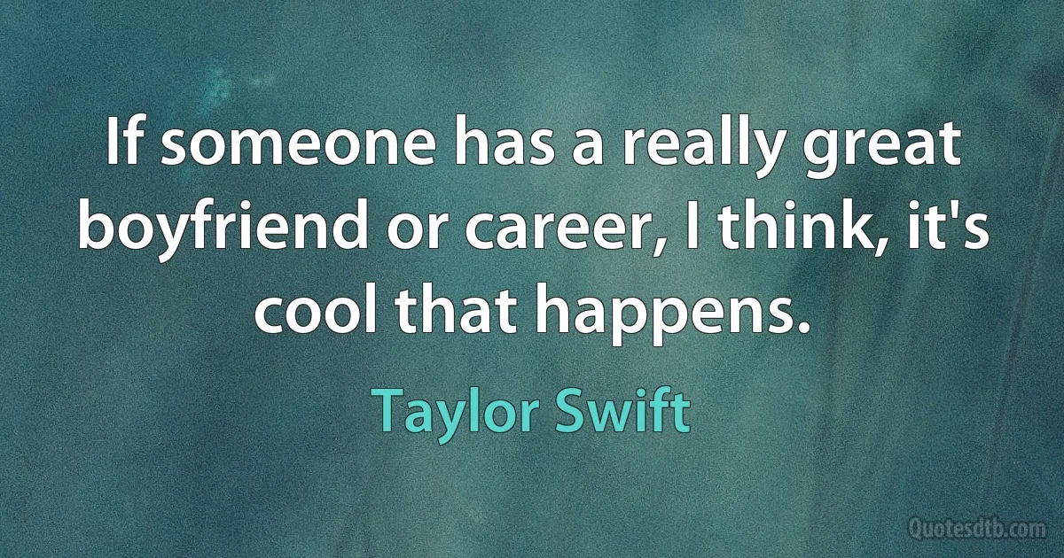 If someone has a really great boyfriend or career, I think, it's cool that happens. (Taylor Swift)