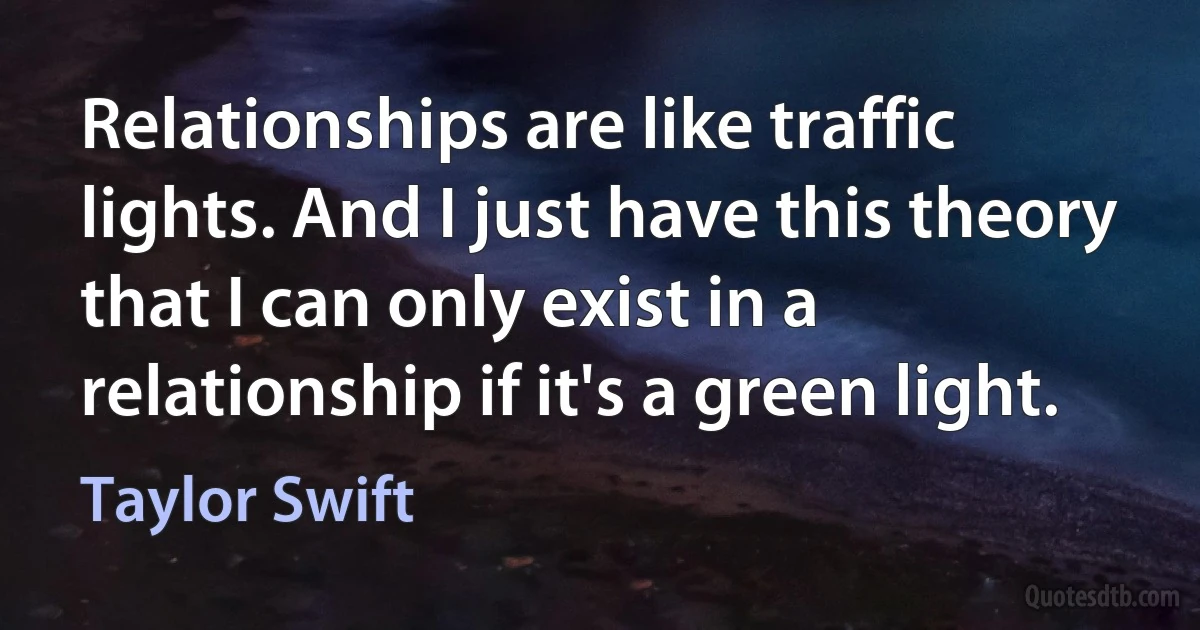 Relationships are like traffic lights. And I just have this theory that I can only exist in a relationship if it's a green light. (Taylor Swift)