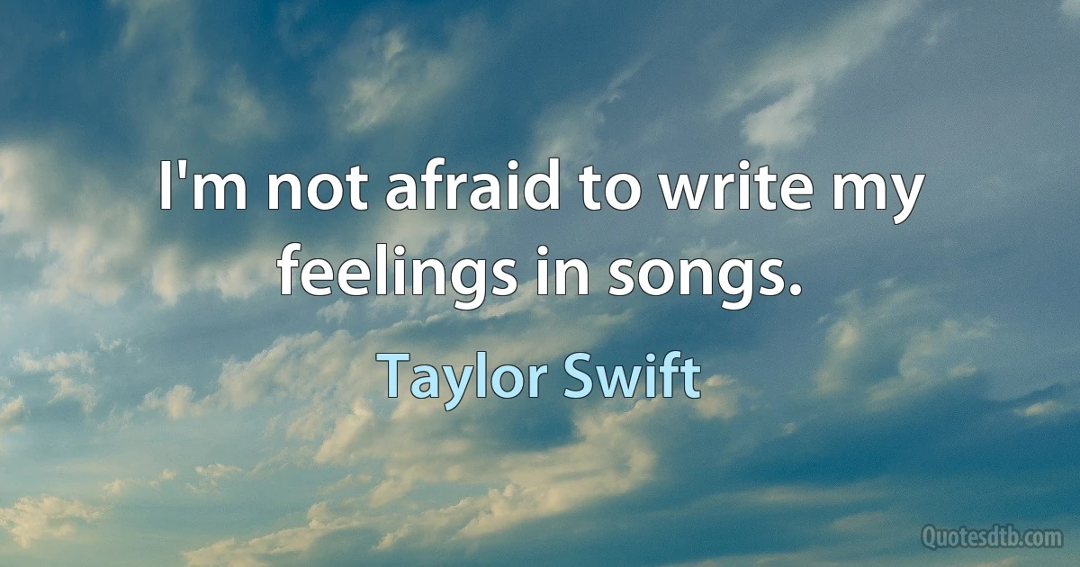 I'm not afraid to write my feelings in songs. (Taylor Swift)