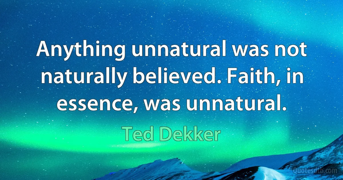 Anything unnatural was not naturally believed. Faith, in essence, was unnatural. (Ted Dekker)