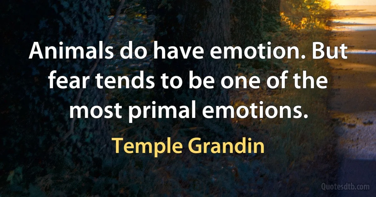 Animals do have emotion. But fear tends to be one of the most primal emotions. (Temple Grandin)