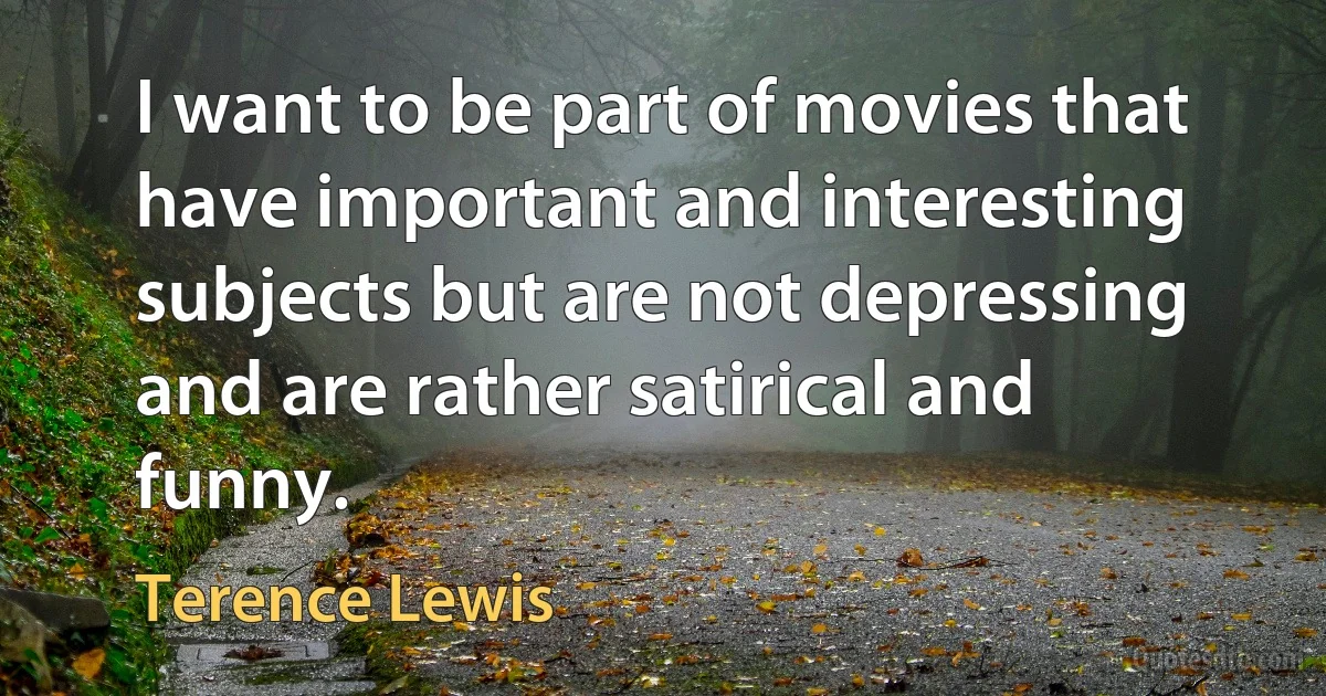 I want to be part of movies that have important and interesting subjects but are not depressing and are rather satirical and funny. (Terence Lewis)