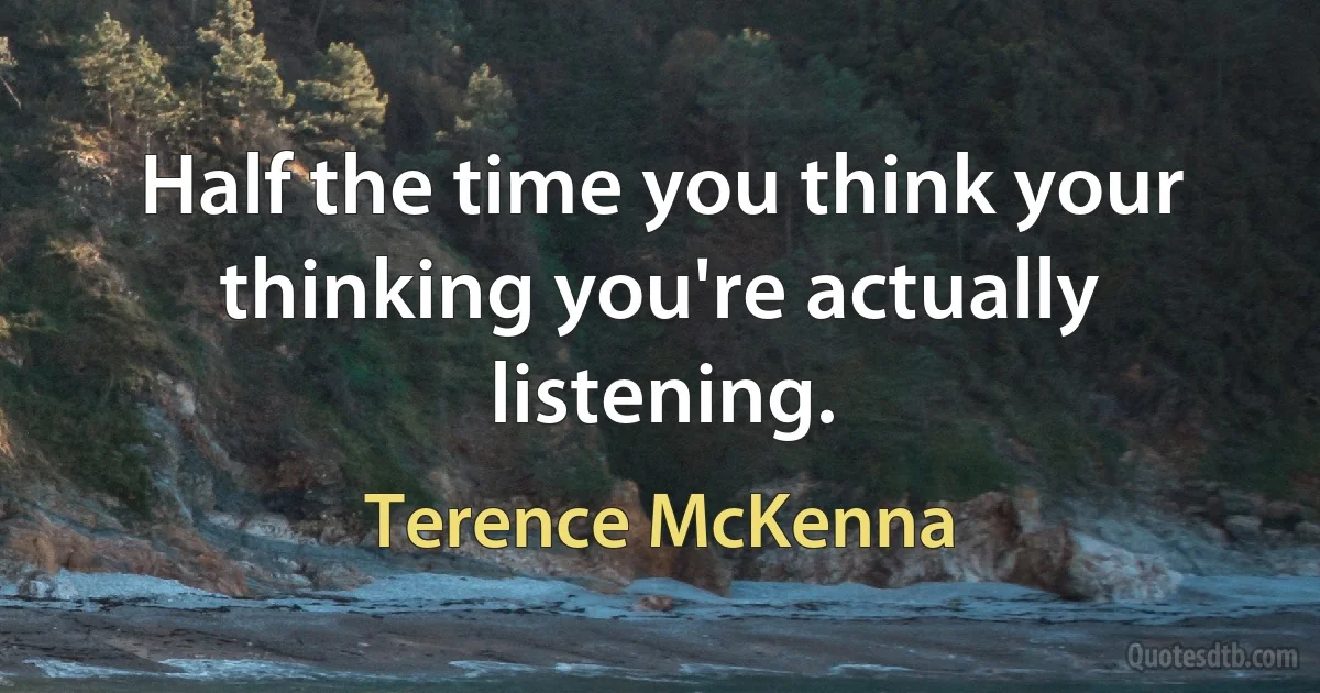 Half the time you think your thinking you're actually listening. (Terence McKenna)