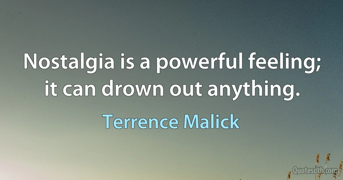 Nostalgia is a powerful feeling; it can drown out anything. (Terrence Malick)