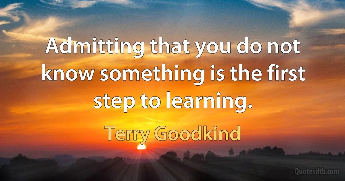 Admitting that you do not know something is the first step to learning. (Terry Goodkind)