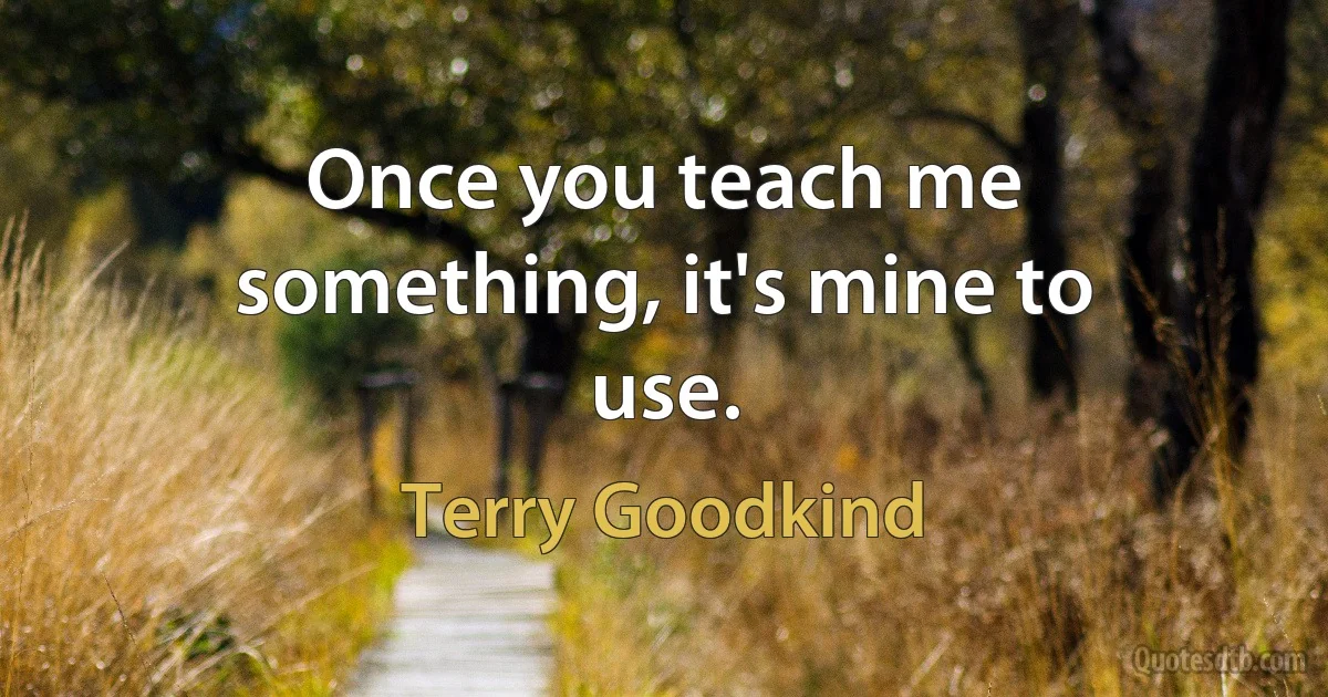 Once you teach me something, it's mine to use. (Terry Goodkind)