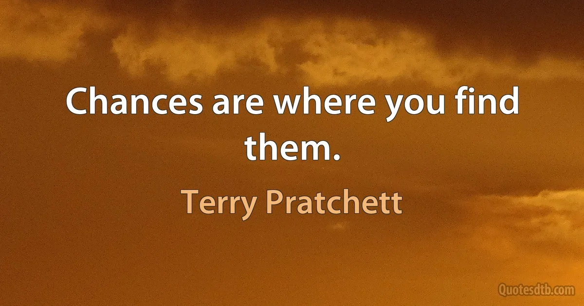 Chances are where you find them. (Terry Pratchett)