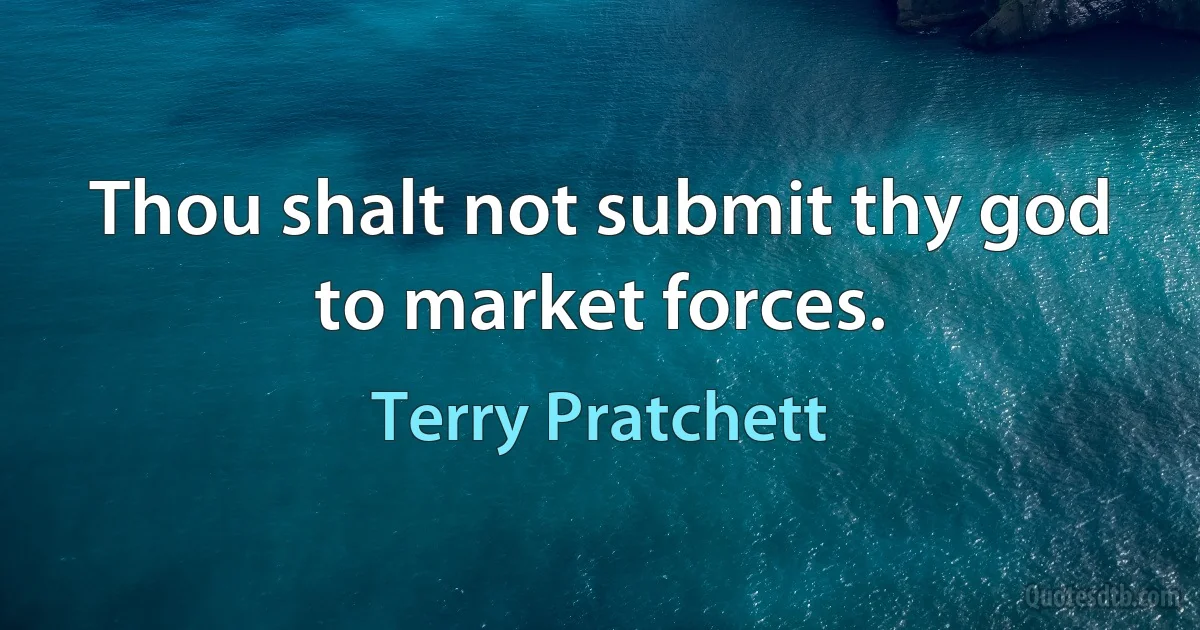 Thou shalt not submit thy god to market forces. (Terry Pratchett)