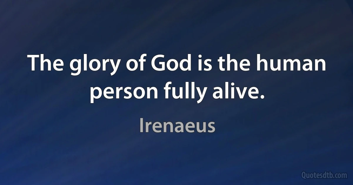 The glory of God is the human person fully alive. (Irenaeus)