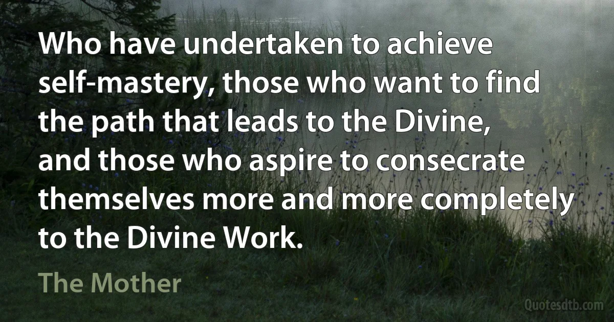 Who have undertaken to achieve self-mastery, those who want to find the path that leads to the Divine, and those who aspire to consecrate themselves more and more completely to the Divine Work. (The Mother)