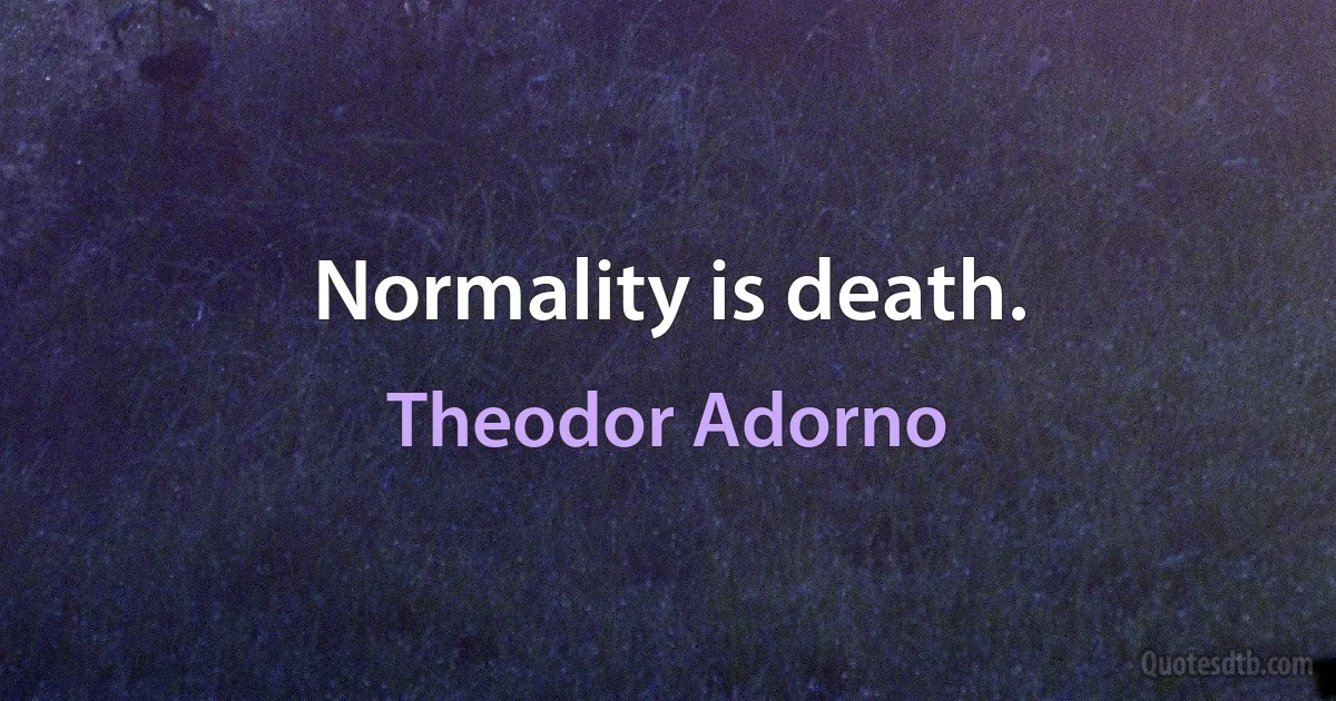 Normality is death. (Theodor Adorno)