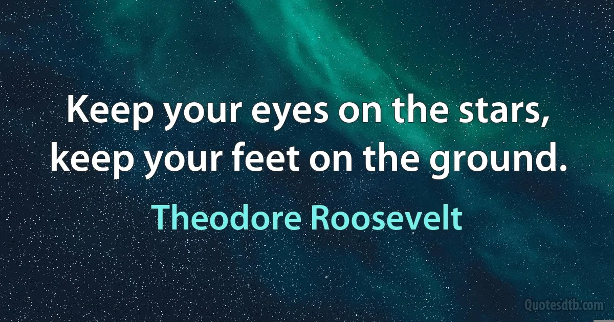 Keep your eyes on the stars, keep your feet on the ground. (Theodore Roosevelt)