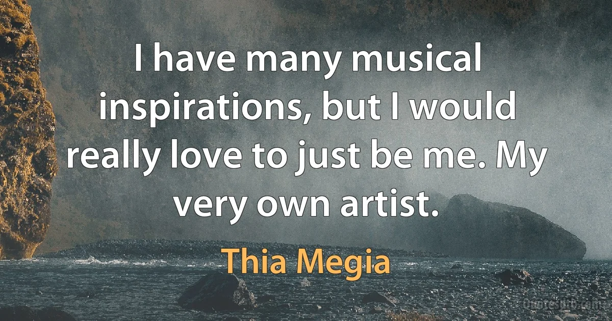 I have many musical inspirations, but I would really love to just be me. My very own artist. (Thia Megia)