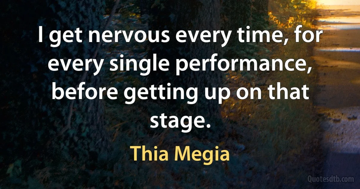 I get nervous every time, for every single performance, before getting up on that stage. (Thia Megia)