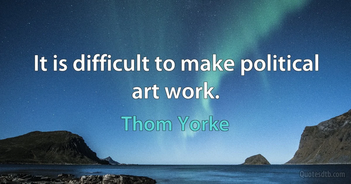 It is difficult to make political art work. (Thom Yorke)