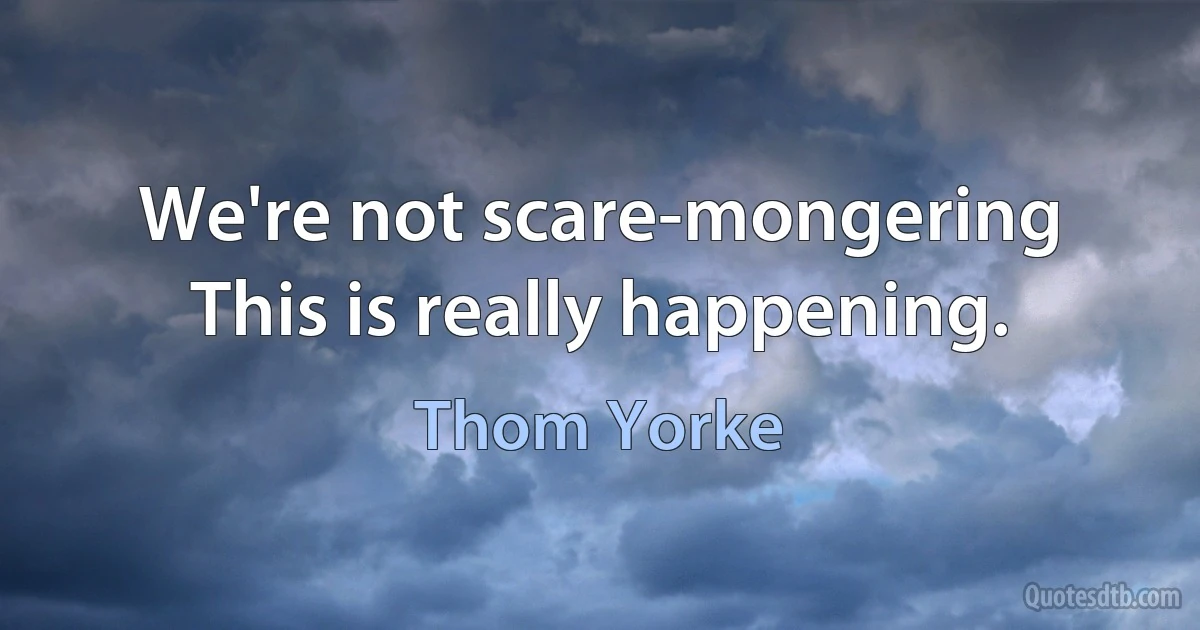 We're not scare-mongering
This is really happening. (Thom Yorke)