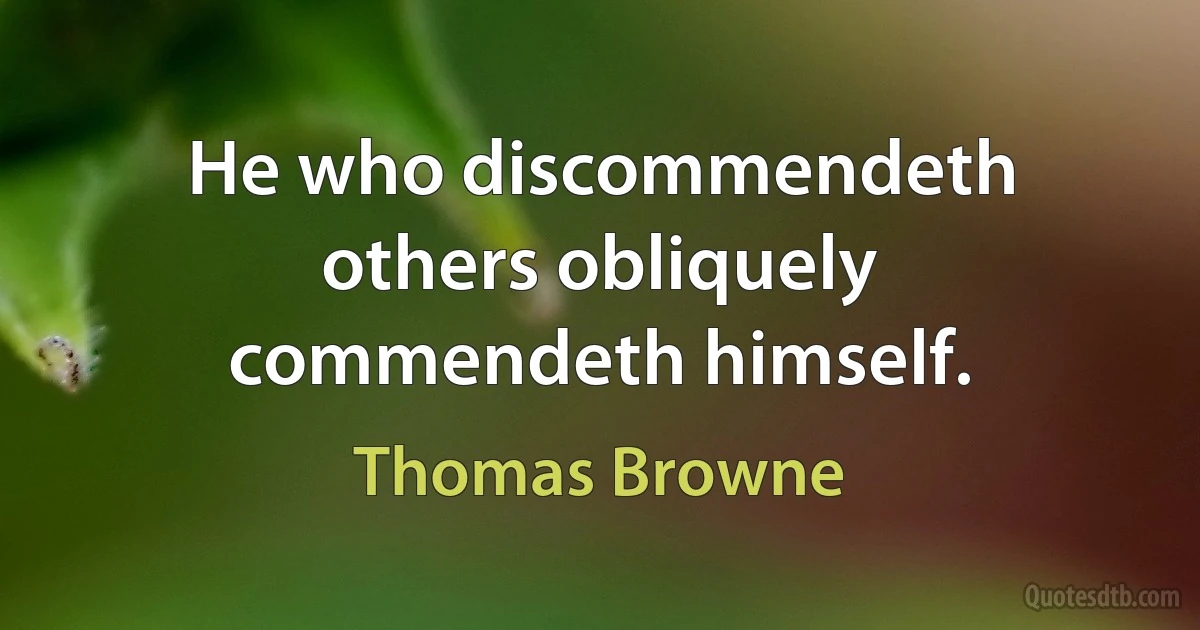 He who discommendeth others obliquely commendeth himself. (Thomas Browne)