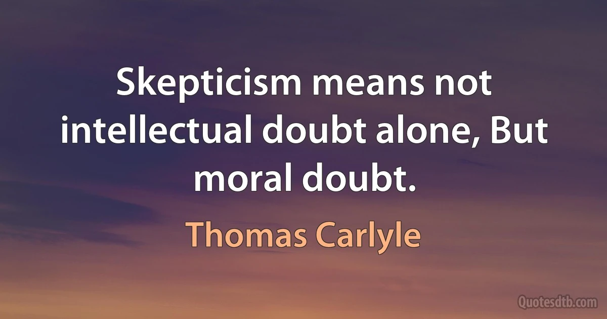 Skepticism means not intellectual doubt alone, But moral doubt. (Thomas Carlyle)