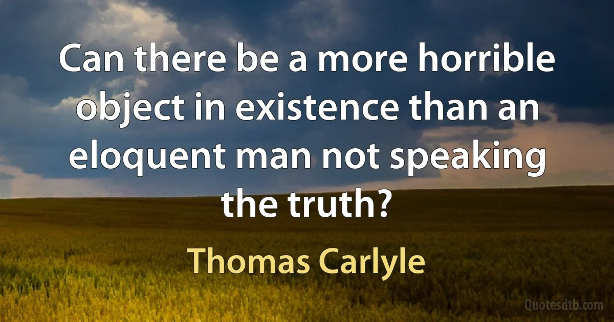 Can there be a more horrible object in existence than an eloquent man not speaking the truth? (Thomas Carlyle)