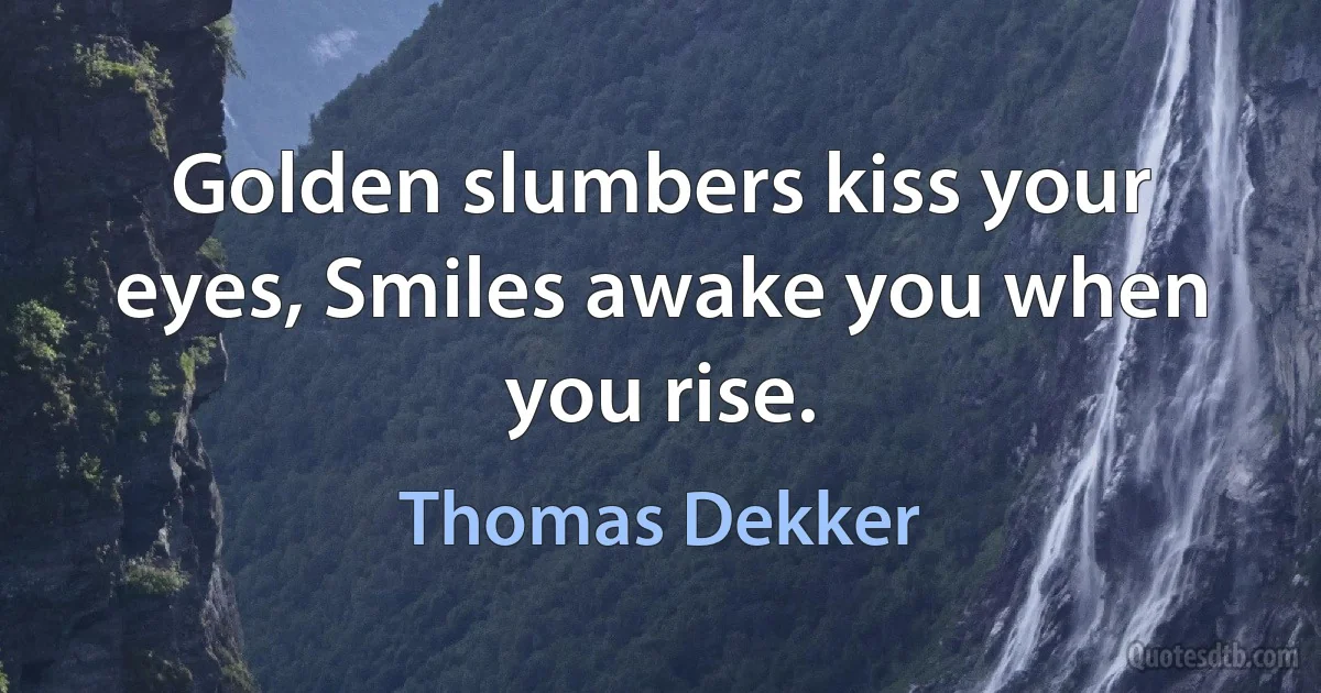 Golden slumbers kiss your eyes, Smiles awake you when you rise. (Thomas Dekker)