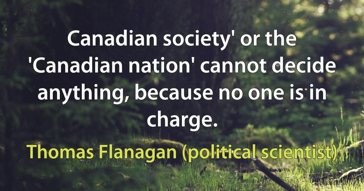 Canadian society' or the 'Canadian nation' cannot decide anything, because no one is in charge. (Thomas Flanagan (political scientist))