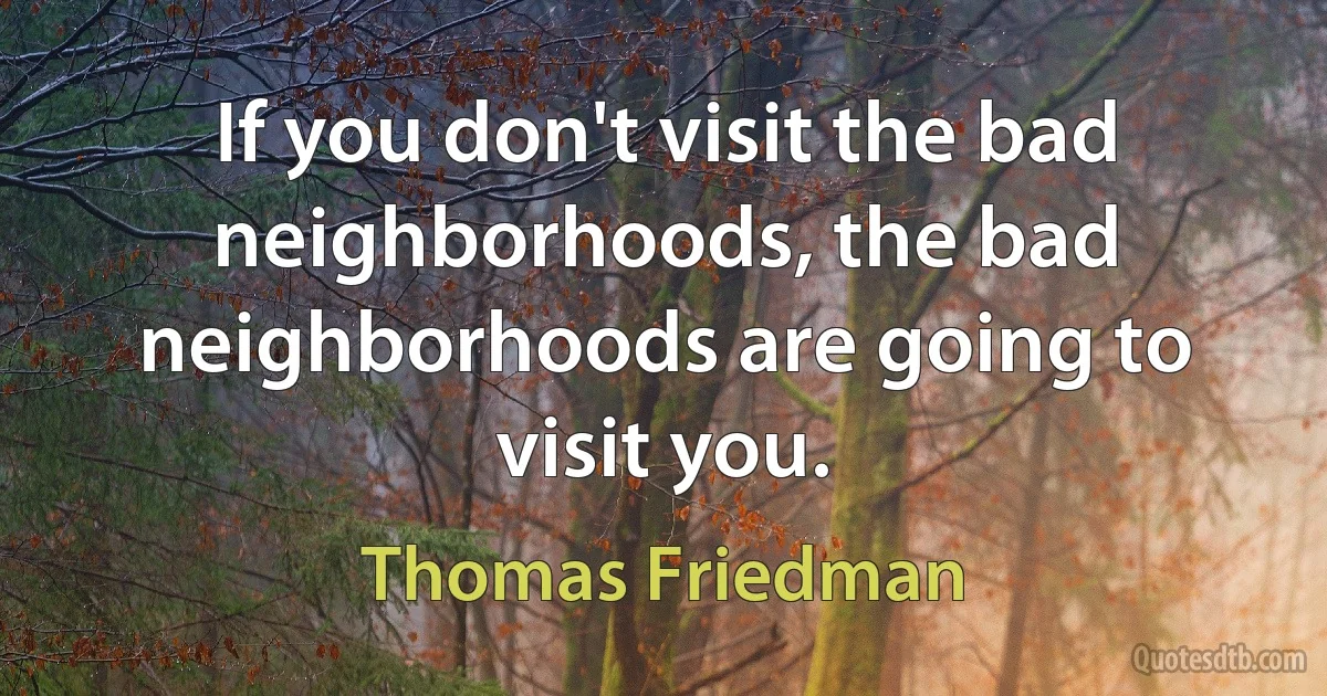 If you don't visit the bad neighborhoods, the bad neighborhoods are going to visit you. (Thomas Friedman)