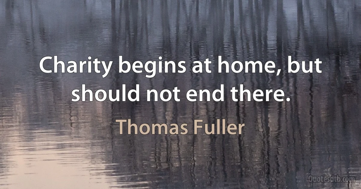 Charity begins at home, but should not end there. (Thomas Fuller)