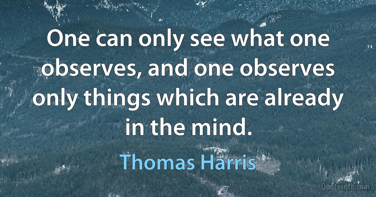 One can only see what one observes, and one observes only things which are already in the mind. (Thomas Harris)