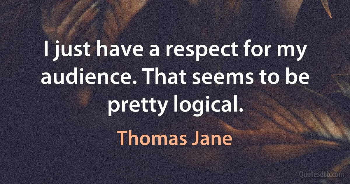 I just have a respect for my audience. That seems to be pretty logical. (Thomas Jane)