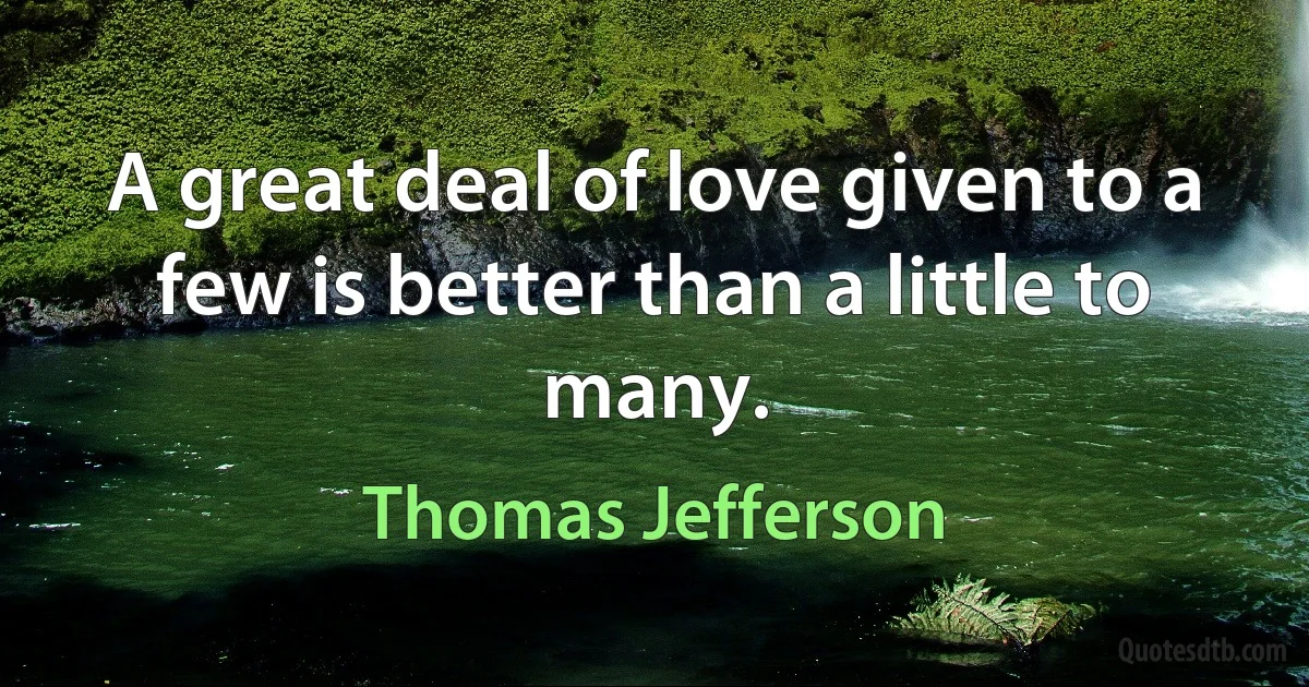 A great deal of love given to a few is better than a little to many. (Thomas Jefferson)