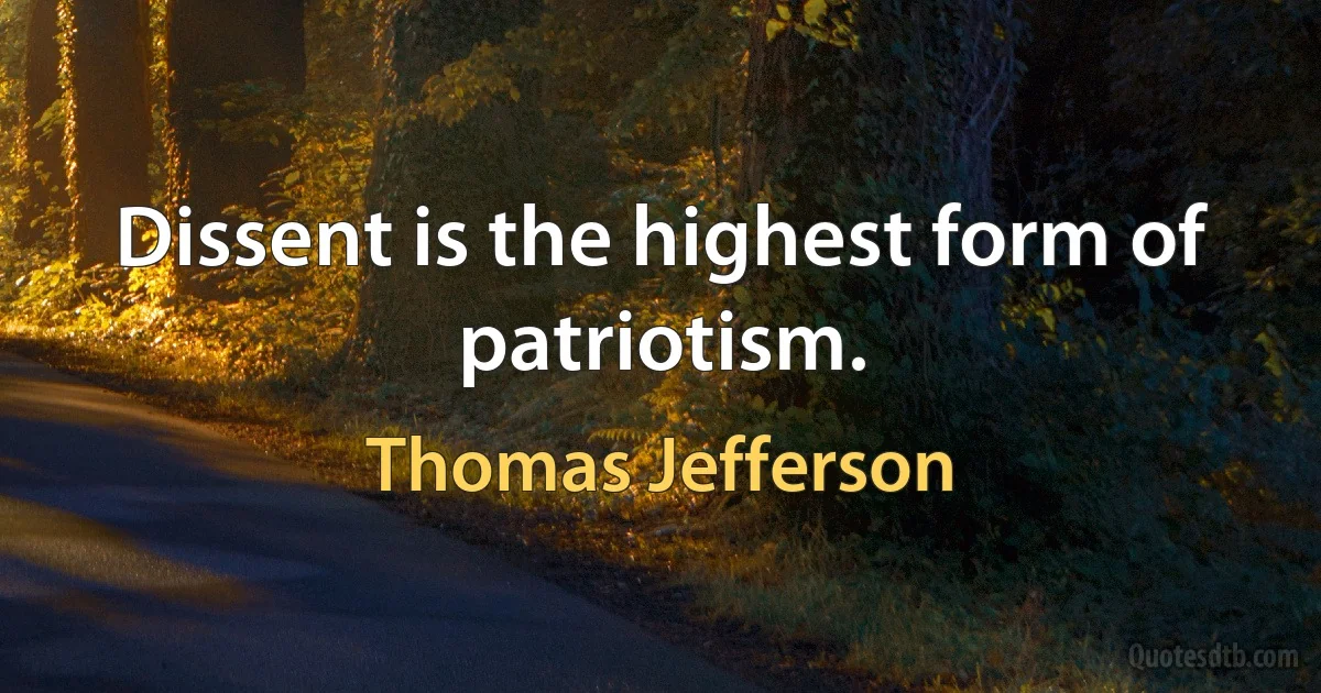 Dissent is the highest form of patriotism. (Thomas Jefferson)