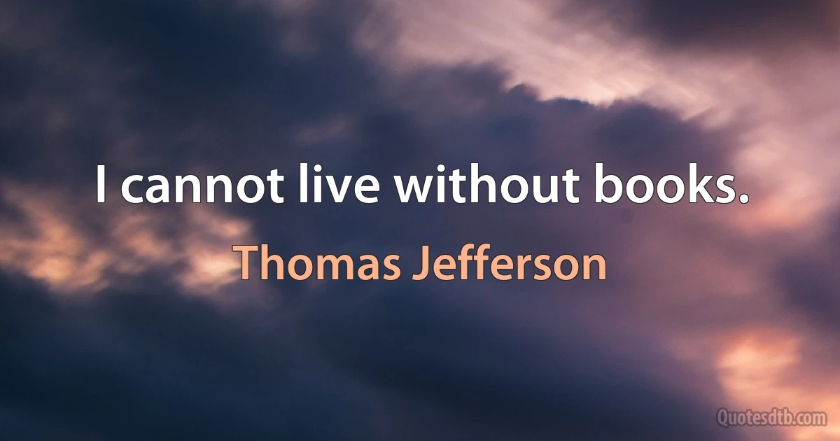 I cannot live without books. (Thomas Jefferson)