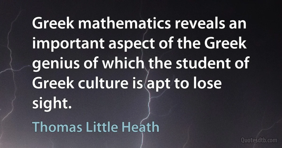 Greek mathematics reveals an important aspect of the Greek genius of which the student of Greek culture is apt to lose sight. (Thomas Little Heath)