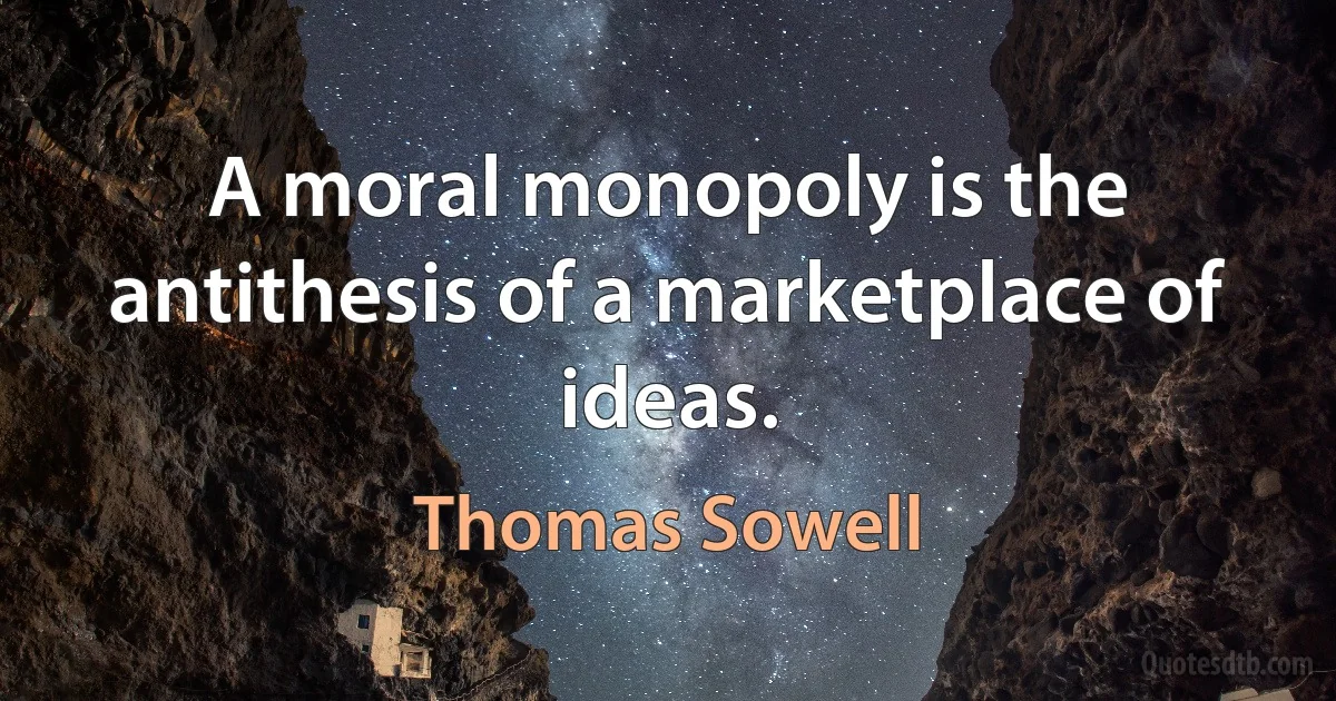 A moral monopoly is the antithesis of a marketplace of ideas. (Thomas Sowell)