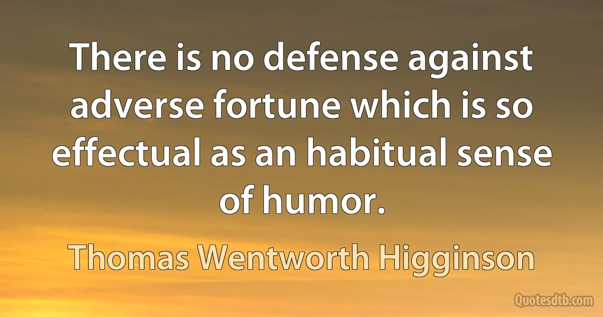 There is no defense against adverse fortune which is so effectual as an habitual sense of humor. (Thomas Wentworth Higginson)