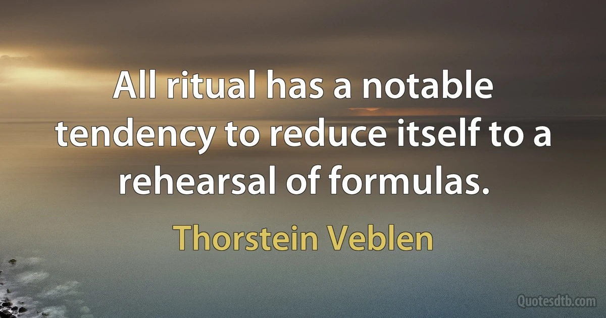 All ritual has a notable tendency to reduce itself to a rehearsal of formulas. (Thorstein Veblen)