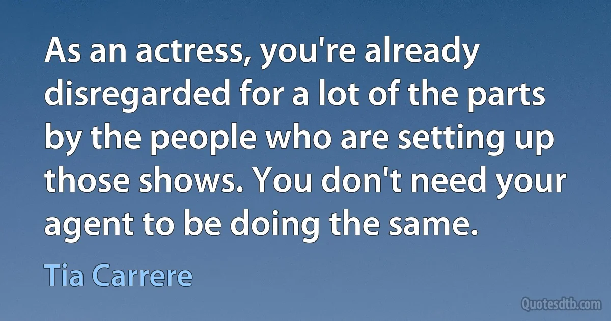 As an actress, you're already disregarded for a lot of the parts by the people who are setting up those shows. You don't need your agent to be doing the same. (Tia Carrere)